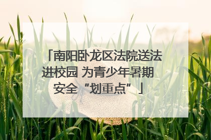 南阳卧龙区法院送法进校园 为青少年暑期安全“划重点”