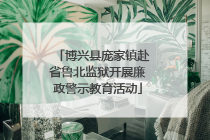 博兴县庞家镇赴省鲁北监狱开展廉政警示教育活动