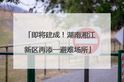 即将建成！湖南湘江新区再添一避难场所
