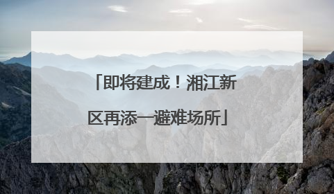 即将建成！湘江新区再添一避难场所