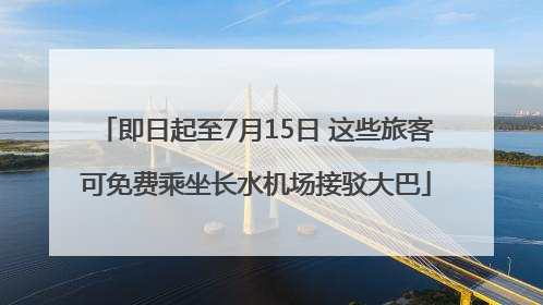 即日起至7月15日 这些旅客可免费乘坐长水机场接驳大巴
