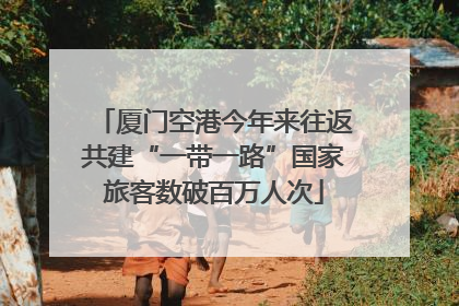 厦门空港今年来往返共建“一带一路”国家旅客数破百万人次
