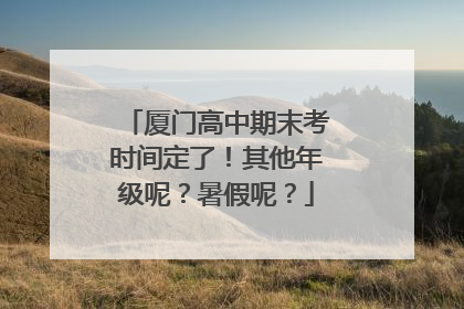 厦门高中期末考时间定了！其他年级呢？暑假呢？