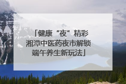 健康“夜”精彩 湘潭中医药夜市解锁端午养生新玩法