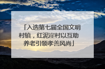 入选第七届全国文明村镇，红泥崖村以互助养老引领孝善风尚