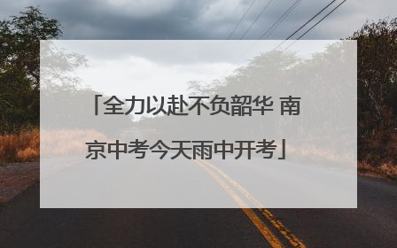 全力以赴不负韶华 南京中考今天雨中开考