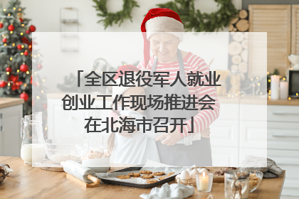 全区退役军人就业创业工作现场推进会在北海市召开
