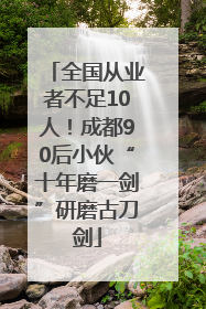 全国从业者不足10人！成都90后小伙“十年磨一剑”研磨古刀剑