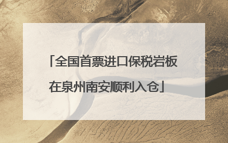 全国首票进口保税岩板在泉州南安顺利入仓
