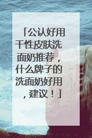 公认好用干性皮肤洗面奶推荐，什么牌子的洗面奶好用，建议！