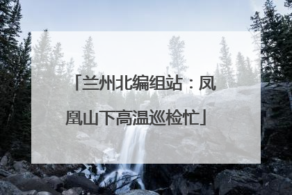 兰州北编组站：凤凰山下高温巡检忙