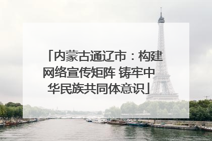 内蒙古通辽市：构建网络宣传矩阵 铸牢中华民族共同体意识