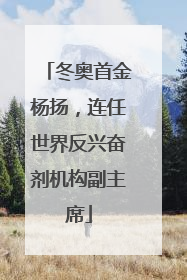 冬奥首金杨扬，连任世界反兴奋剂机构副主席