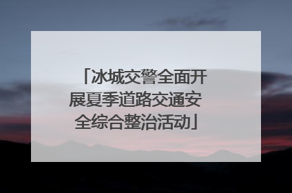 冰城交警全面开展夏季道路交通安全综合整治活动