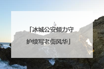 冰城公安倾力守护续写老街风华