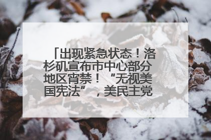 出现紧急状态！洛杉矶宣布市中心部分地区宵禁！“无视美国宪法”，美民主党议员批评特朗普