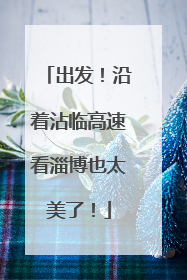 出发！沿着沾临高速看淄博也太美了！