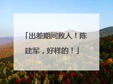 出差期间救人！陈建军，好样的！