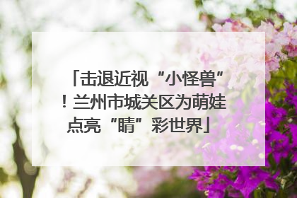 击退近视“小怪兽”！兰州市城关区为萌娃点亮“睛”彩世界