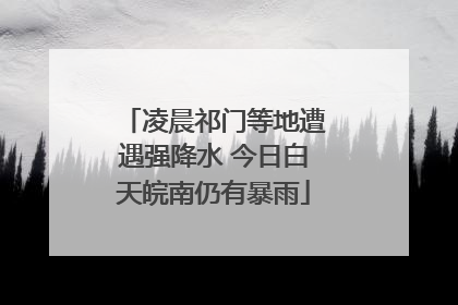 凌晨祁门等地遭遇强降水 今日白天皖南仍有暴雨