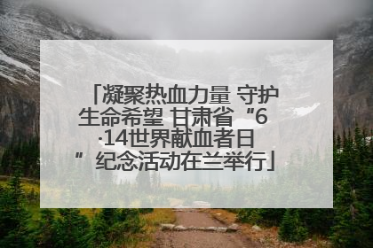 凝聚热血力量 守护生命希望 甘肃省“6 ·14世界献血者日”纪念活动在兰举行