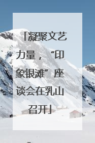 凝聚文艺力量，“印象银滩”座谈会在乳山召开