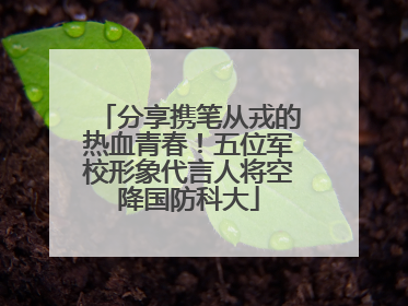 分享携笔从戎的热血青春！五位军校形象代言人将空降国防科大