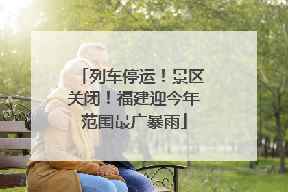 列车停运！景区关闭！福建迎今年范围最广暴雨