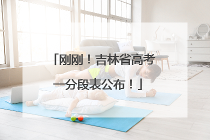刚刚！吉林省高考一分段表公布！