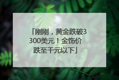 刚刚，黄金跌破3300美元！金饰价跌至千元以下