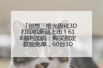创想三维光固化3D打印机新品上市！618福利加码：购买指定款抽免单，60台3D打印机直接送