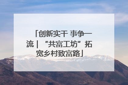 创新实干 事争一流｜“共富工坊”拓宽乡村致富路