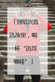 到绍兴鲁迅故里，喝一杯“迅哥咖啡”