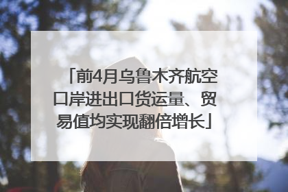 前4月乌鲁木齐航空口岸进出口货运量、贸易值均实现翻倍增长