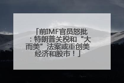 前IMF官员怒批：特朗普关税和“大而美”法案或重创美经济和股市！