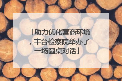 助力优化营商环境，丰台检察院举办了一场圆桌对话