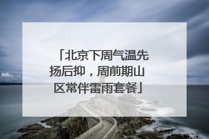 北京下周气温先扬后抑，周前期山区常伴雷雨套餐