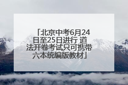 北京中考6月24日至25日进行 道法开卷考试只可携带六本统编版教材