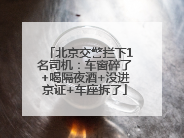 北京交警拦下1名司机：车窗碎了+喝隔夜酒+没进京证+车座拆了