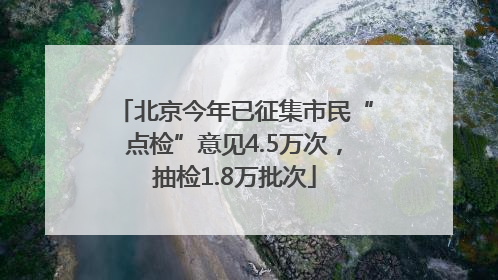 北京今年已征集市民“点检”意见4.5万次，抽检1.8万批次