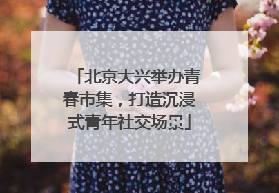 北京大兴举办青春市集，打造沉浸式青年社交场景