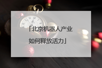 北京机器人产业如何释放活力