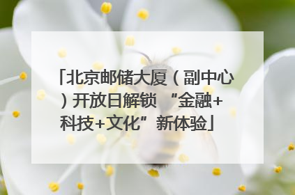 北京邮储大厦（副中心）开放日解锁 “金融+科技+文化”新体验