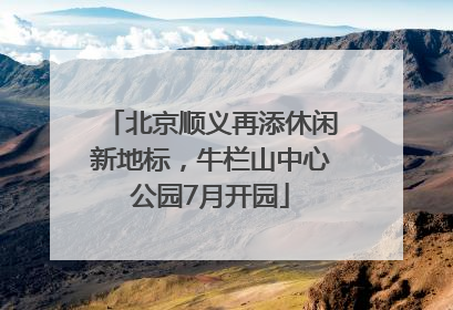 北京顺义再添休闲新地标，牛栏山中心公园7月开园