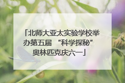 北师大亚太实验学校举办第五届 “科学探秘” 奥林匹克庆六一
