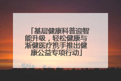 基层健康科普迎智能升级，轻松健康与渐健医疗携手推出健康公益专项行动