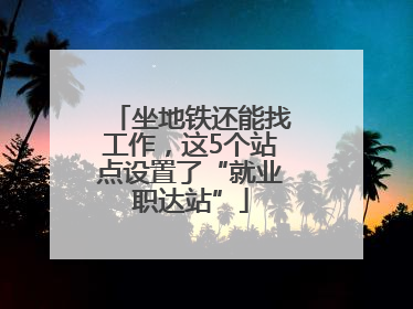 坐地铁还能找工作，这5个站点设置了“就业职达站”