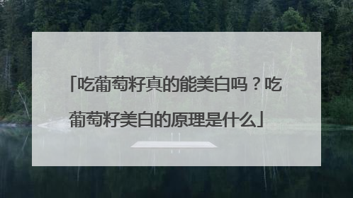 吃葡萄籽真的能美白吗？吃葡萄籽美白的原理是什么