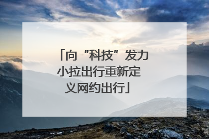 向“科技”发力 小拉出行重新定义网约出行