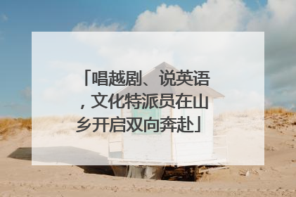 唱越剧、说英语，文化特派员在山乡开启双向奔赴